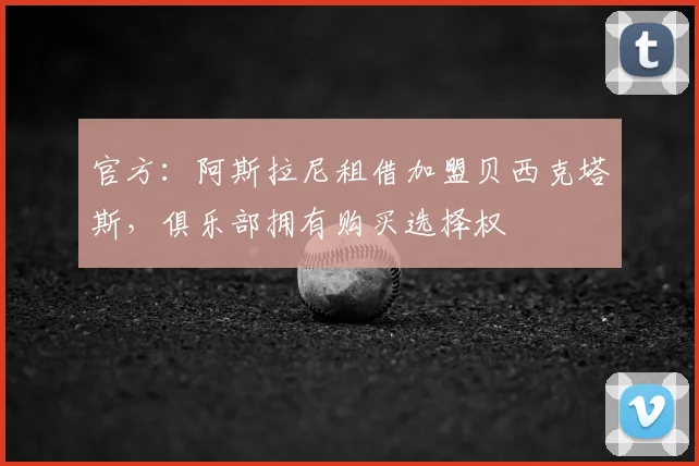 官方：阿斯拉尼租借加盟贝西克塔斯，俱乐部拥有购买选择权