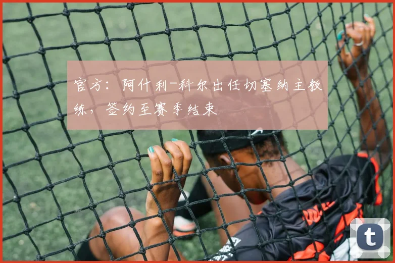 官方：阿什利-科尔出任切塞纳主教练，签约至赛季结束