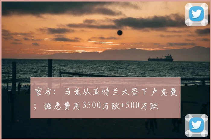官方：马竞从亚特兰大签下卢克曼；据悉费用3500万欧+500万欧